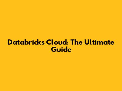 Databricks Cloud: The Ultimate Guide