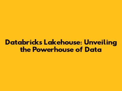 Databricks Lakehouse: Unveiling the Powerhouse of Data