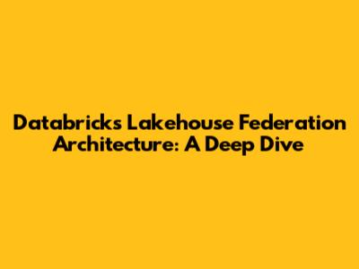 Databricks Lakehouse Federation Architecture: A Deep Dive