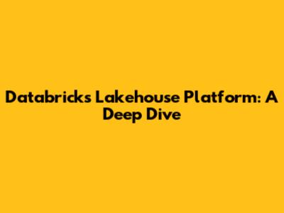 Databricks Lakehouse Platform: A Deep Dive