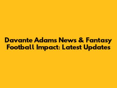 Davante Adams News & Fantasy Football Impact: Latest Updates