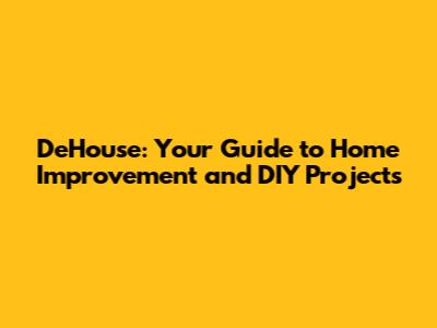 DeHouse: Your Guide to Home Improvement and DIY Projects