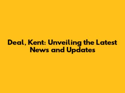 Deal, Kent: Unveiling the Latest News and Updates