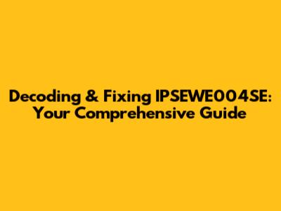 Decoding & Fixing IPSEWE004SE: Your Comprehensive Guide