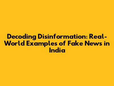 Decoding Disinformation: Real-World Examples of Fake News in India