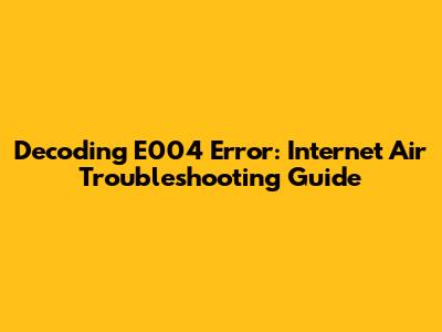 Decoding E004 Error: Internet Air Troubleshooting Guide