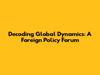 Decoding Global Dynamics: A Foreign Policy Forum