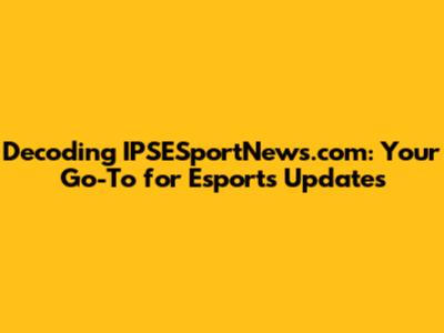 Decoding IPSESportNews.com: Your Go-To for Esports Updates