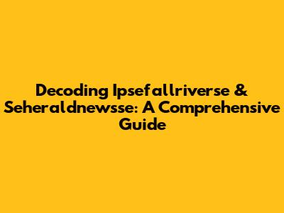 Decoding Ipsefallriverse & Seheraldnewsse: A Comprehensive Guide