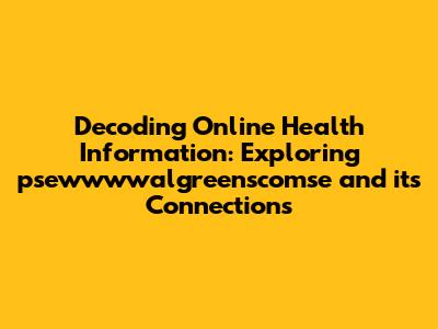 Decoding Online Health Information: Exploring psewwwwalgreenscomse and its Connections