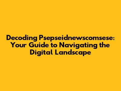 Decoding Psepseidnewscomsese: Your Guide to Navigating the Digital Landscape
