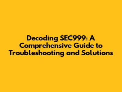 Decoding SEC999: A Comprehensive Guide to Troubleshooting and Solutions