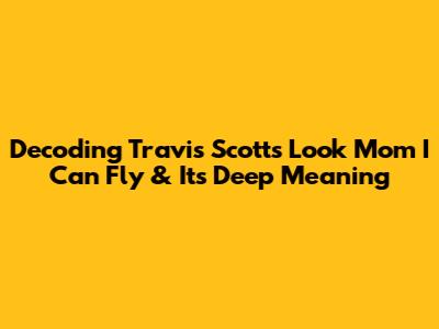 Decoding Travis Scott's 'Look Mom I Can Fly' & Its Deep Meaning