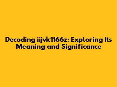 Decoding iijvk1166z: Exploring Its Meaning and Significance