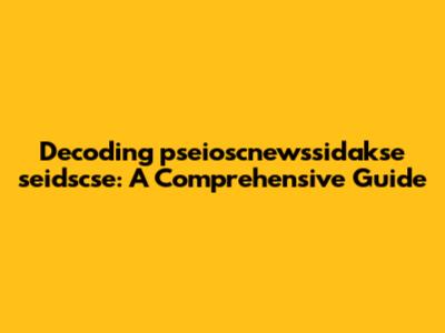 Decoding pseioscnewssidakse seidscse: A Comprehensive Guide
