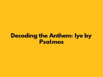Decoding the Anthem: 'Iye' by Psalmos