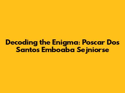 Decoding the Enigma: Poscar Dos Santos Emboaba Sejniorse