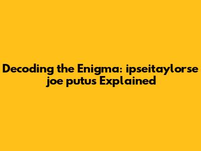 Decoding the Enigma: ipseitaylorse joe putus Explained