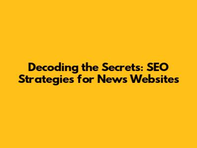 Decoding the Secrets: SEO Strategies for News Websites