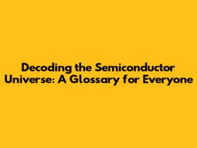 Decoding the Semiconductor Universe: A Glossary for Everyone