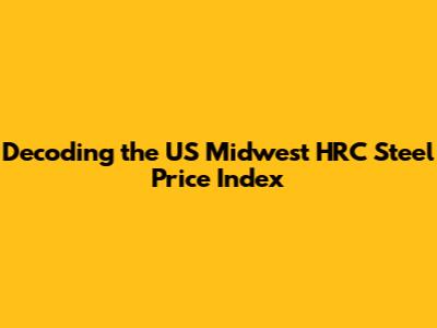 Decoding the US Midwest HRC Steel Price Index