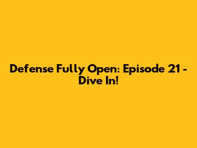 Defense Fully Open: Episode 21 - Dive In!