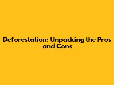 Deforestation: Unpacking the Pros and Cons