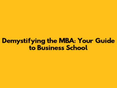 Demystifying the MBA: Your Guide to Business School