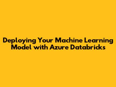 Deploying Your Machine Learning Model with Azure Databricks
