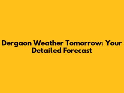 Dergaon Weather Tomorrow: Your Detailed Forecast