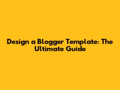 Design a Blogger Template: The Ultimate Guide