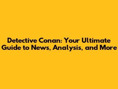 Detective Conan: Your Ultimate Guide to News, Analysis, and More