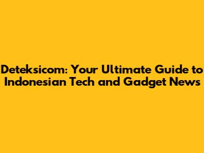 Deteksicom: Your Ultimate Guide to Indonesian Tech and Gadget News