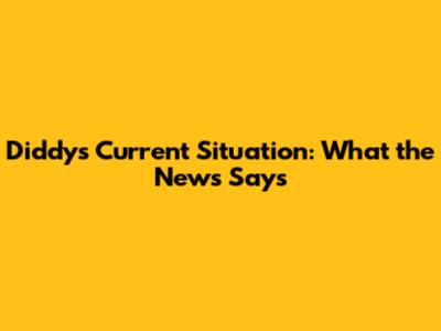 Diddy's Current Situation: What the News Says