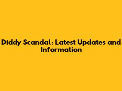 Diddy Scandal: Latest Updates and Information