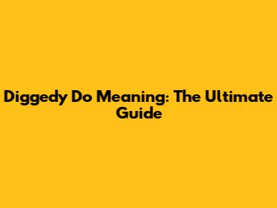 Diggedy Do Meaning: The Ultimate Guide