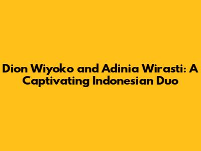 Dion Wiyoko and Adinia Wirasti: A Captivating Indonesian Duo