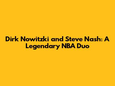 Dirk Nowitzki and Steve Nash: A Legendary NBA Duo