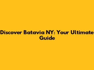 Discover Batavia NY: Your Ultimate Guide