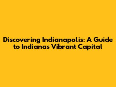 Discovering Indianapolis: A Guide to Indiana's Vibrant Capital