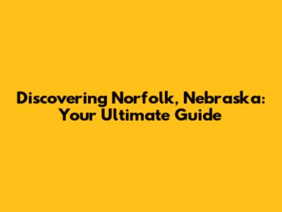 Discovering Norfolk, Nebraska: Your Ultimate Guide