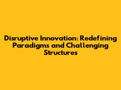 Disruptive Innovation: Redefining Paradigms and Challenging Structures