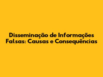 Disseminação de Informações Falsas: Causas e Consequências