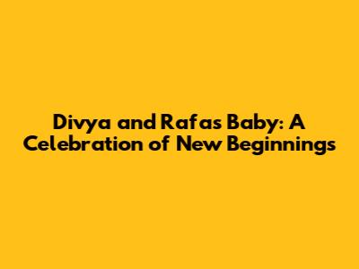 Divya and Rafa's Baby: A Celebration of New Beginnings