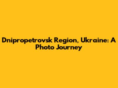 Dnipropetrovsk Region, Ukraine: A Photo Journey
