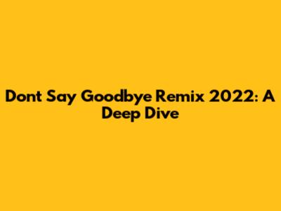 Don't Say Goodbye Remix 2022: A Deep Dive