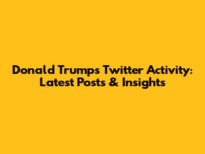 Donald Trump's Twitter Activity: Latest Posts & Insights