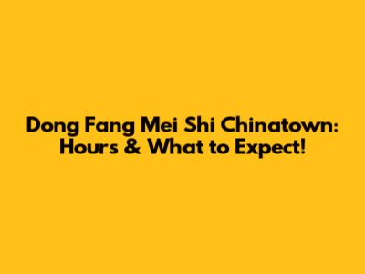 Dong Fang Mei Shi Chinatown: Hours & What to Expect!