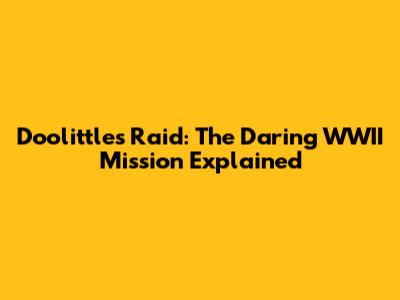 Doolittle's Raid: The Daring WWII Mission Explained