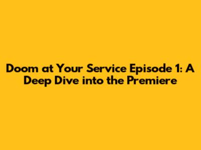 Doom at Your Service Episode 1: A Deep Dive into the Premiere